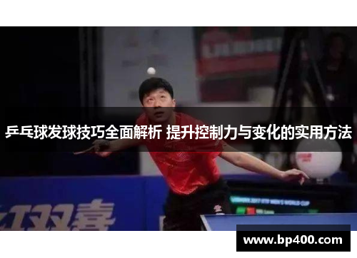 乒乓球发球技巧全面解析 提升控制力与变化的实用方法