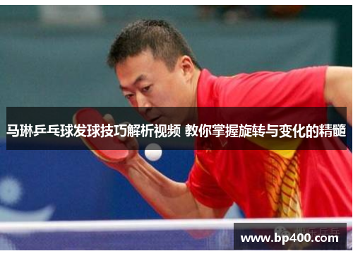 马琳乒乓球发球技巧解析视频 教你掌握旋转与变化的精髓
