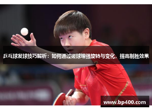 乒乓球发球技巧解析：如何通过搓球增强旋转与变化，提高制胜效果