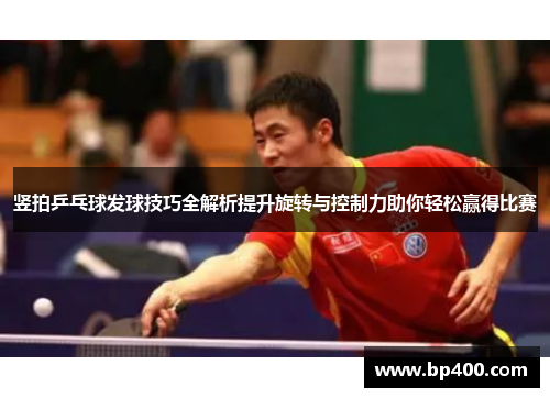 竖拍乒乓球发球技巧全解析提升旋转与控制力助你轻松赢得比赛