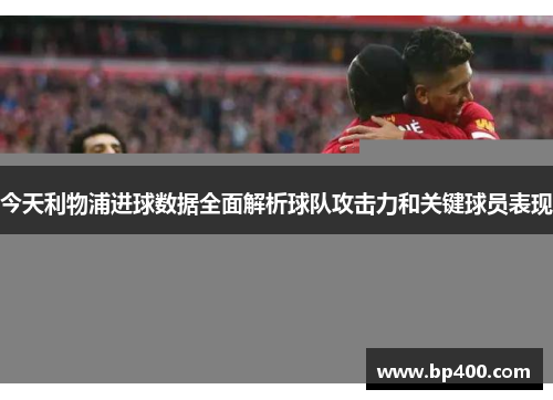 今天利物浦进球数据全面解析球队攻击力和关键球员表现
