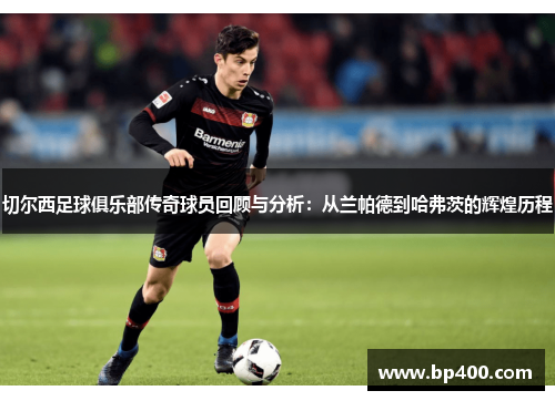 切尔西足球俱乐部传奇球员回顾与分析：从兰帕德到哈弗茨的辉煌历程