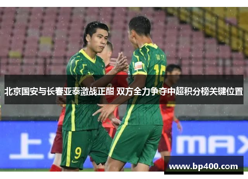 北京国安与长春亚泰激战正酣 双方全力争夺中超积分榜关键位置