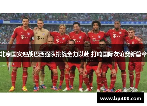 北京国安迎战巴西强队挑战全力以赴 打响国际友谊赛新篇章