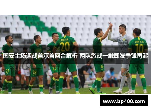 国安主场迎战首尔首回合解析 两队激战一触即发争锋再起