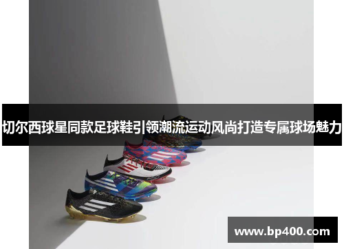切尔西球星同款足球鞋引领潮流运动风尚打造专属球场魅力