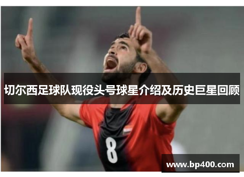 切尔西足球队现役头号球星介绍及历史巨星回顾