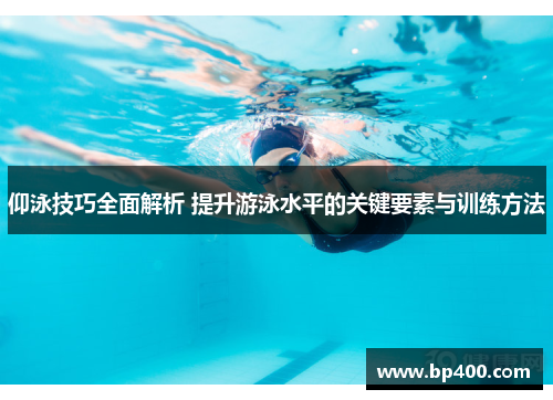 仰泳技巧全面解析 提升游泳水平的关键要素与训练方法