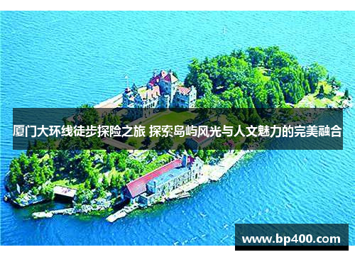 厦门大环线徒步探险之旅 探索岛屿风光与人文魅力的完美融合